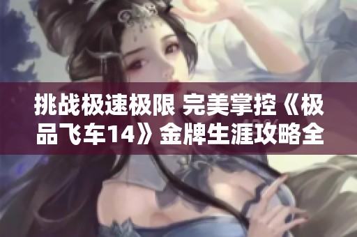 挑战极速极限 完美掌控《极品飞车14》金牌生涯攻略全解析