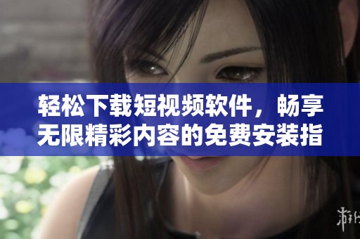 轻松下载短视频软件，畅享无限精彩内容的免费安装指南