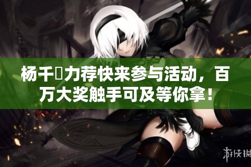 杨千嬅力荐快来参与活动，百万大奖触手可及等你拿！