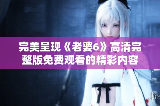 完美呈现《老婆6》高清完整版免费观看的精彩内容