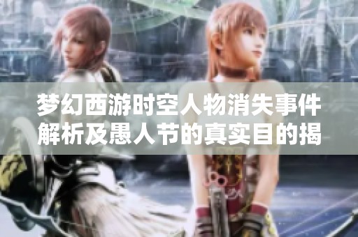梦幻西游时空人物消失事件解析及愚人节的真实目的揭秘