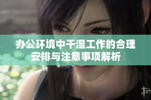 办公环境中干湿工作的合理安排与注意事项解析