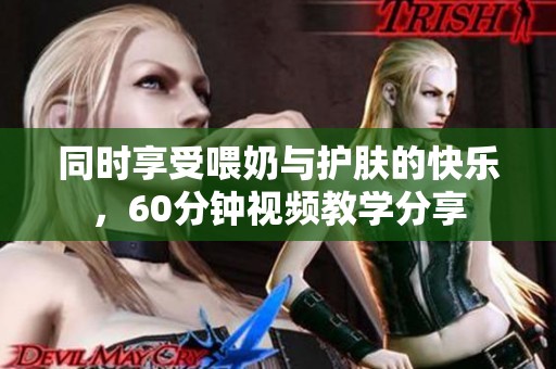 同时享受喂奶与护肤的快乐，60分钟视频教学分享