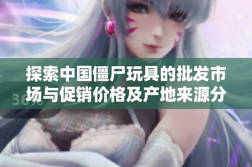 探索中国僵尸玩具的批发市场与促销价格及产地来源分析