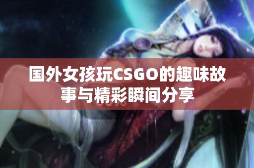 国外女孩玩CSGO的趣味故事与精彩瞬间分享