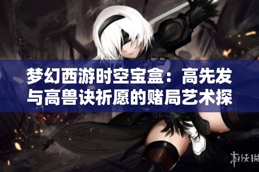 梦幻西游时空宝盒：高先发与高兽诀祈愿的赌局艺术探秘