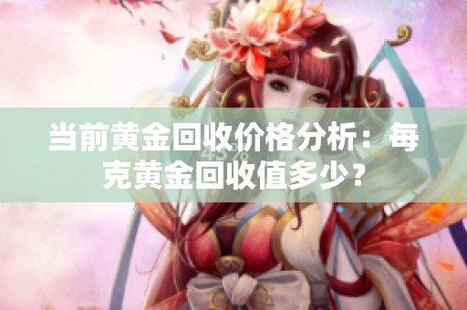 当前黄金回收价格分析：每克黄金回收值多少？