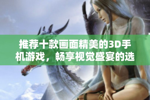推荐十款画面精美的3D手机游戏，畅享视觉盛宴的选择
