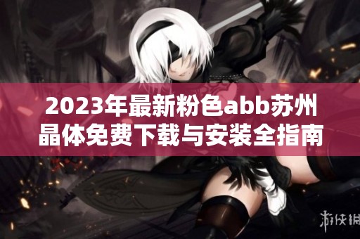 2023年最新粉色abb苏州晶体免费下载与安装全指南
