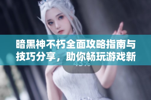 暗黑神不朽全面攻略指南与技巧分享，助你畅玩游戏新天地
