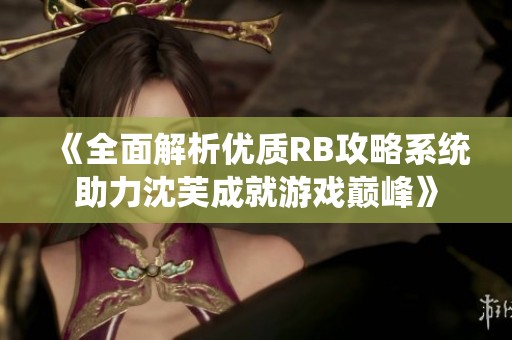 《全面解析优质RB攻略系统助力沈芙成就游戏巅峰》