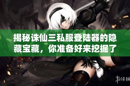 揭秘诛仙三私服登陆器的隐藏宝藏，你准备好来挖掘了吗