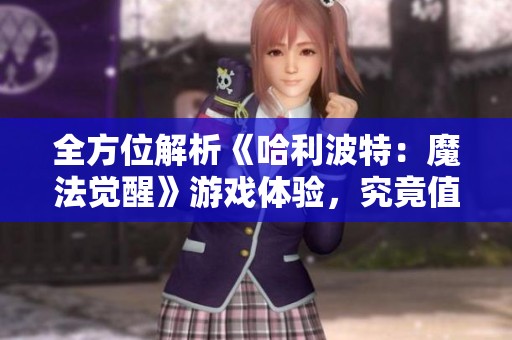 全方位解析《哈利波特：魔法觉醒》游戏体验，究竟值得玩吗