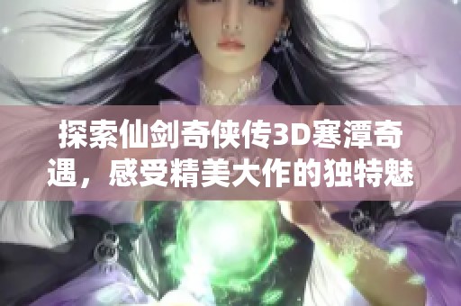探索仙剑奇侠传3D寒潭奇遇，感受精美大作的独特魅力