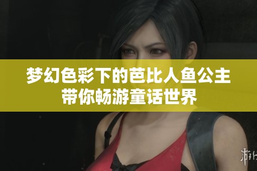 梦幻色彩下的芭比人鱼公主带你畅游童话世界