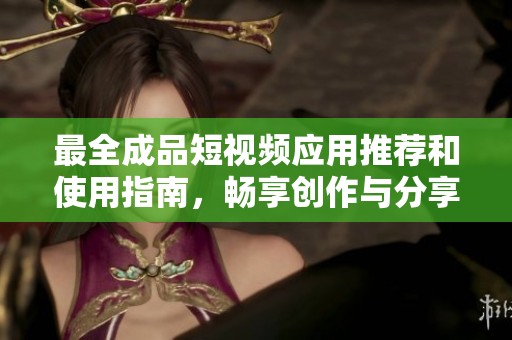 最全成品短视频应用推荐和使用指南，畅享创作与分享乐趣