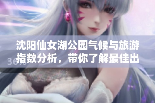 沈阳仙女湖公园气候与旅游指数分析，带你了解最佳出行时间