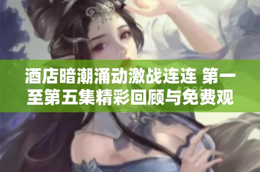 酒店暗潮涌动激战连连 第一至第五集精彩回顾与免费观看方式