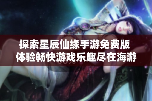 探索星辰仙缘手游免费版 体验畅快游戏乐趣尽在海游网