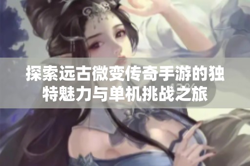 探索远古微变传奇手游的独特魅力与单机挑战之旅