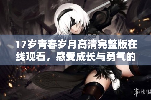 17岁青春岁月高清完整版在线观看，感受成长与勇气的故事