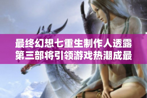 最终幻想七重生制作人透露第三部将引领游戏热潮成最受欢迎之作