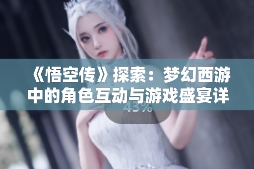 《悟空传》探索：梦幻西游中的角色互动与游戏盛宴详解