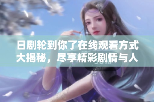 日剧轮到你了在线观看方式大揭秘，尽享精彩剧情与人际纷争