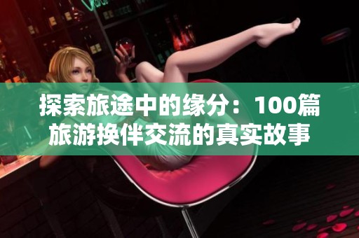 探索旅途中的缘分：100篇旅游换伴交流的真实故事