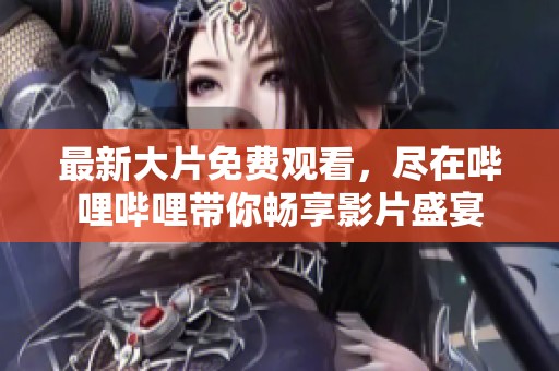 最新大片免费观看，尽在哔哩哔哩带你畅享影片盛宴