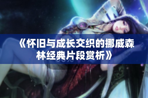《怀旧与成长交织的挪威森林经典片段赏析》