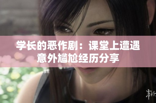 学长的恶作剧：课堂上遭遇意外尴尬经历分享