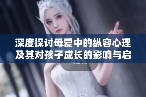 深度探讨母爱中的纵容心理及其对孩子成长的影响与启示