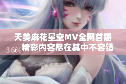 天美麻花星空MV全网首播，精彩内容尽在其中不容错过