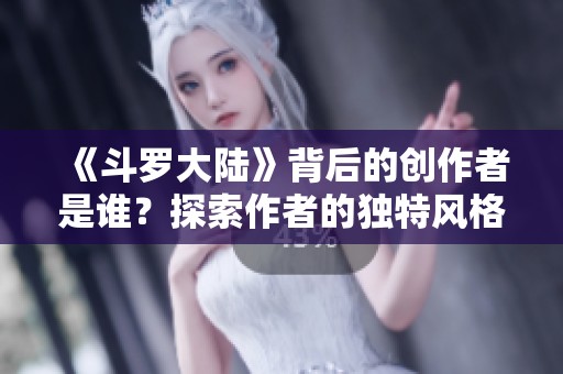 《斗罗大陆》背后的创作者是谁？探索作者的独特风格与成就