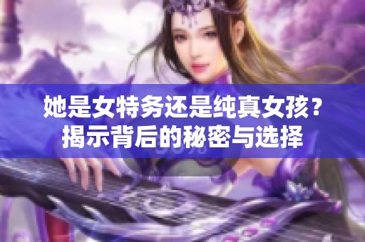 她是女特务还是纯真女孩？揭示背后的秘密与选择