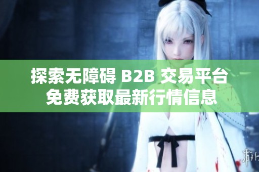 探索无障碍 B2B 交易平台 免费获取最新行情信息