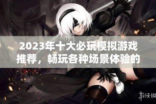 2023年十大必玩模拟游戏推荐，畅玩各种场景体验的最佳选择