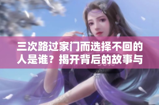 三次路过家门而选择不回的人是谁？揭开背后的故事与原因