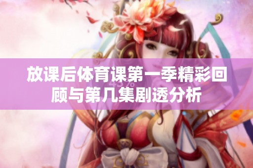 放课后体育课第一季精彩回顾与第几集剧透分析