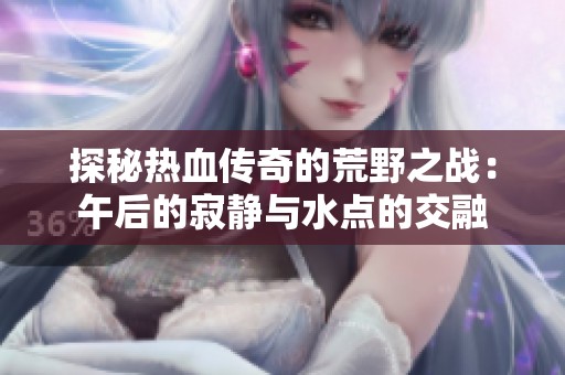 探秘热血传奇的荒野之战：午后的寂静与水点的交融