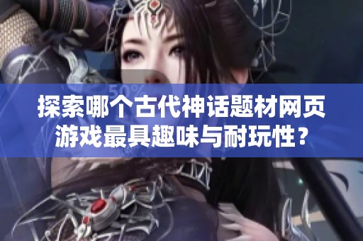 探索哪个古代神话题材网页游戏最具趣味与耐玩性？