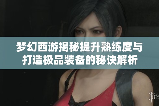 梦幻西游揭秘提升熟练度与打造极品装备的秘诀解析