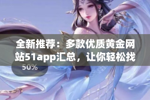 全新推荐：多款优质黄金网站51app汇总，让你轻松找到所需资源