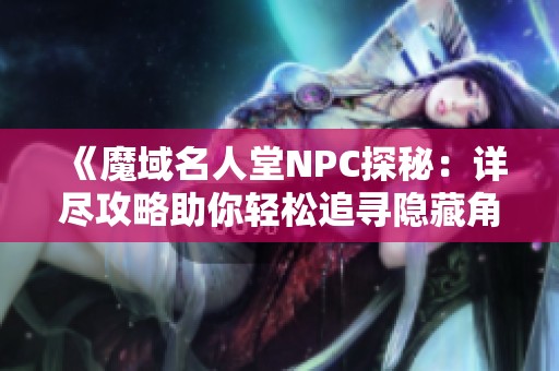 《魔域名人堂NPC探秘：详尽攻略助你轻松追寻隐藏角色》