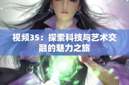 视频35：探索科技与艺术交融的魅力之旅