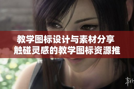 教学图标设计与素材分享 触碰灵感的教学图标资源推荐