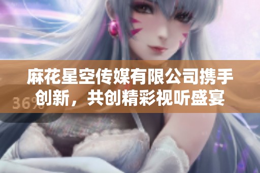 麻花星空传媒有限公司携手创新，共创精彩视听盛宴
