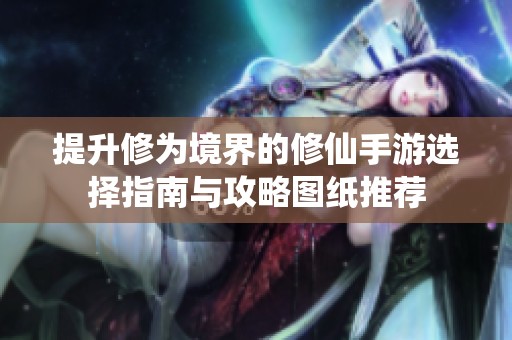 提升修为境界的修仙手游选择指南与攻略图纸推荐