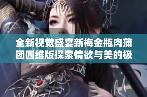全新视觉盛宴新梅金瓶肉蒲团四维版探索情欲与美的极致体验